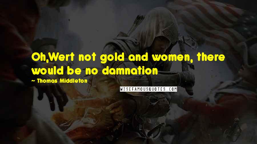 Thomas Middleton Quotes: Oh,Wert not gold and women, there would be no damnation