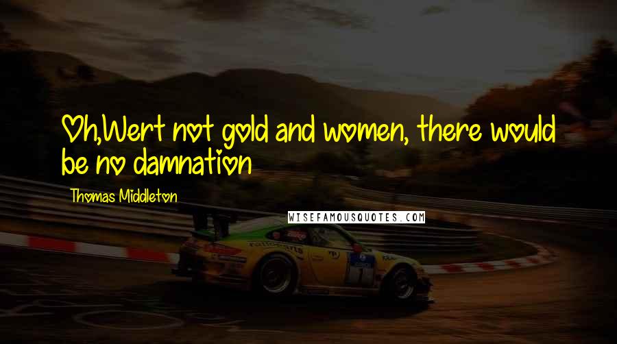 Thomas Middleton Quotes: Oh,Wert not gold and women, there would be no damnation