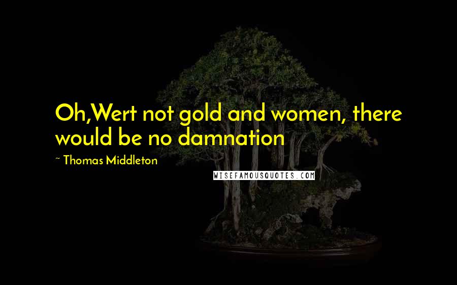 Thomas Middleton Quotes: Oh,Wert not gold and women, there would be no damnation