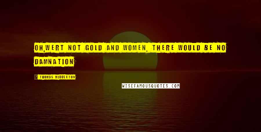 Thomas Middleton Quotes: Oh,Wert not gold and women, there would be no damnation