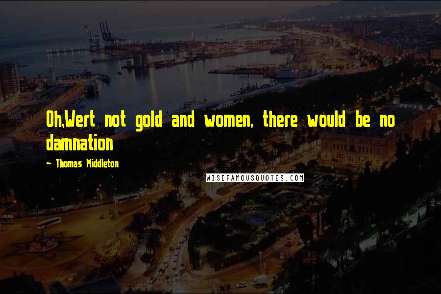 Thomas Middleton Quotes: Oh,Wert not gold and women, there would be no damnation