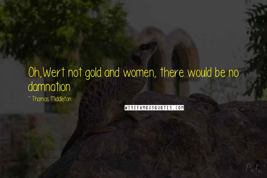 Thomas Middleton Quotes: Oh,Wert not gold and women, there would be no damnation