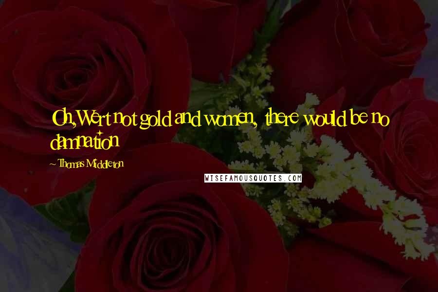Thomas Middleton Quotes: Oh,Wert not gold and women, there would be no damnation