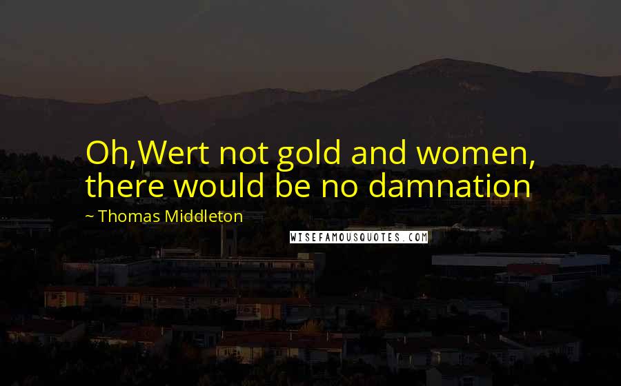 Thomas Middleton Quotes: Oh,Wert not gold and women, there would be no damnation