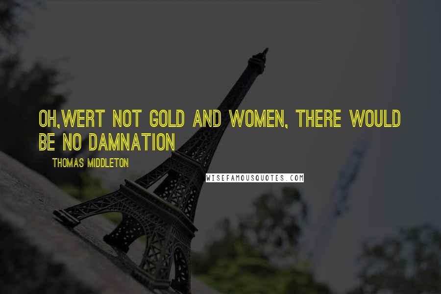 Thomas Middleton Quotes: Oh,Wert not gold and women, there would be no damnation