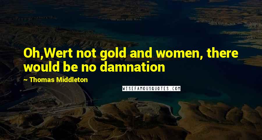 Thomas Middleton Quotes: Oh,Wert not gold and women, there would be no damnation