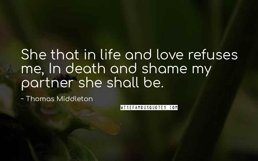 Thomas Middleton Quotes: She that in life and love refuses me, In death and shame my partner she shall be.