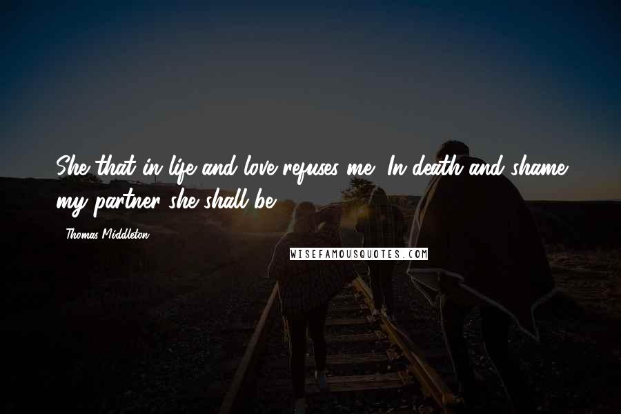 Thomas Middleton Quotes: She that in life and love refuses me, In death and shame my partner she shall be.