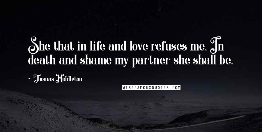 Thomas Middleton Quotes: She that in life and love refuses me, In death and shame my partner she shall be.