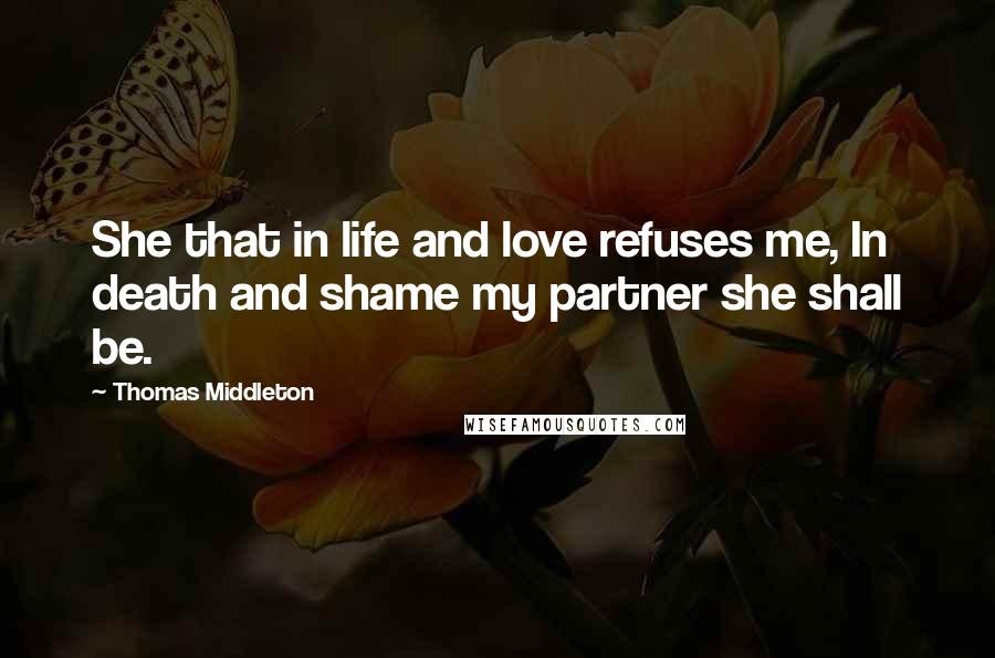 Thomas Middleton Quotes: She that in life and love refuses me, In death and shame my partner she shall be.