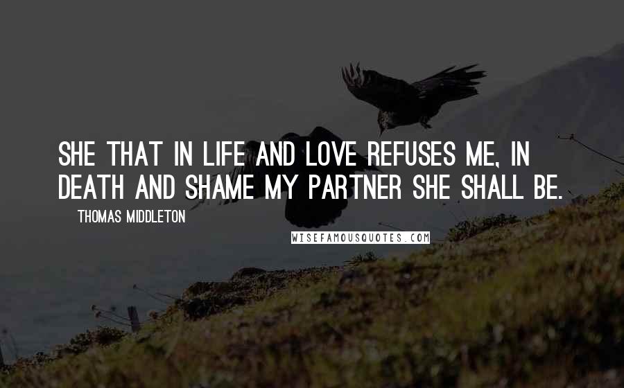 Thomas Middleton Quotes: She that in life and love refuses me, In death and shame my partner she shall be.