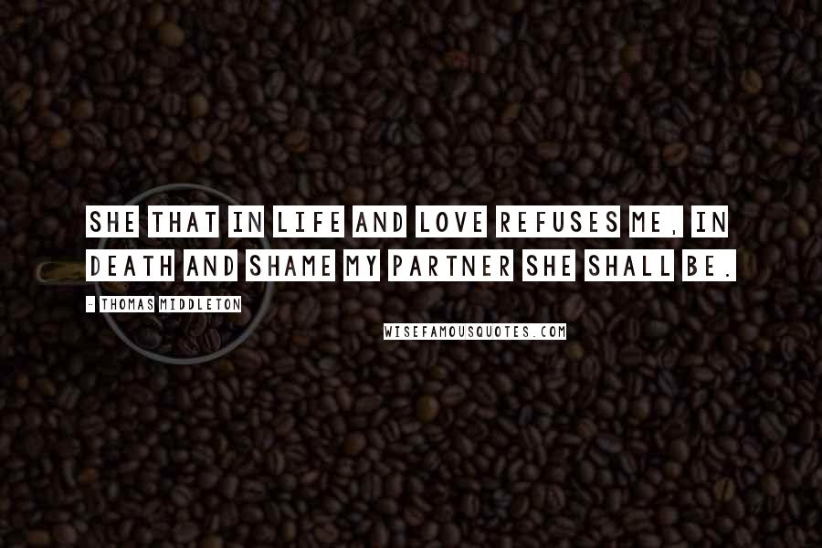 Thomas Middleton Quotes: She that in life and love refuses me, In death and shame my partner she shall be.