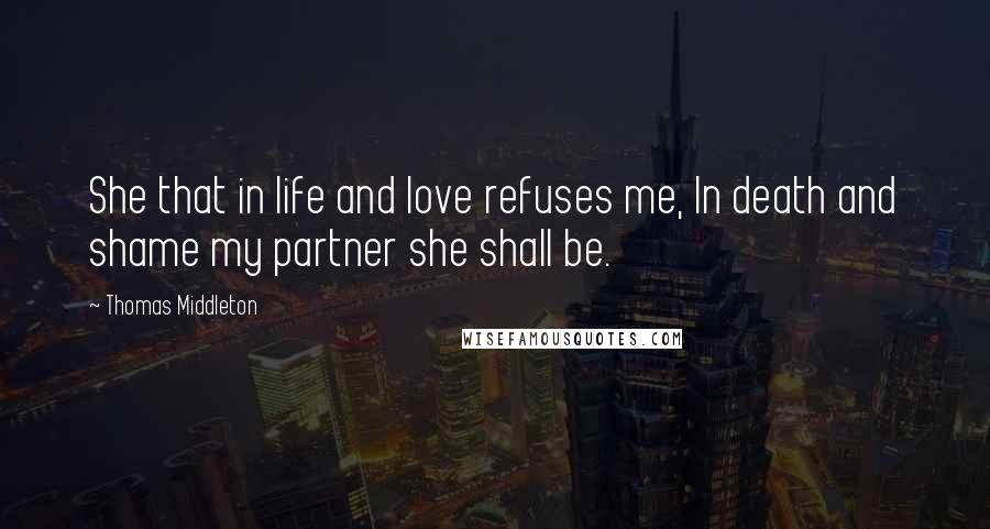 Thomas Middleton Quotes: She that in life and love refuses me, In death and shame my partner she shall be.