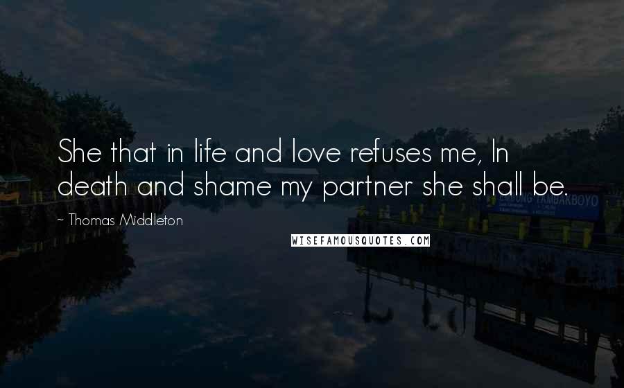 Thomas Middleton Quotes: She that in life and love refuses me, In death and shame my partner she shall be.