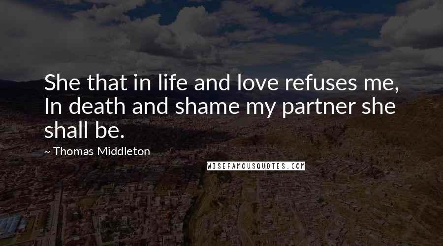 Thomas Middleton Quotes: She that in life and love refuses me, In death and shame my partner she shall be.