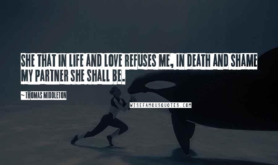 Thomas Middleton Quotes: She that in life and love refuses me, In death and shame my partner she shall be.