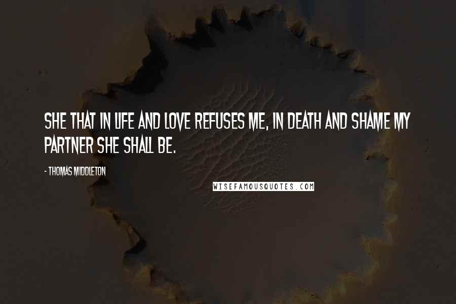 Thomas Middleton Quotes: She that in life and love refuses me, In death and shame my partner she shall be.