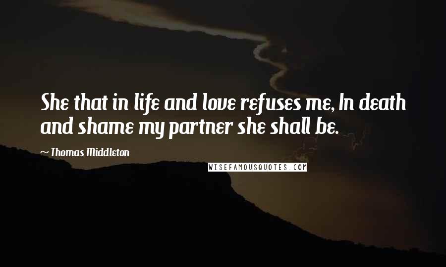 Thomas Middleton Quotes: She that in life and love refuses me, In death and shame my partner she shall be.