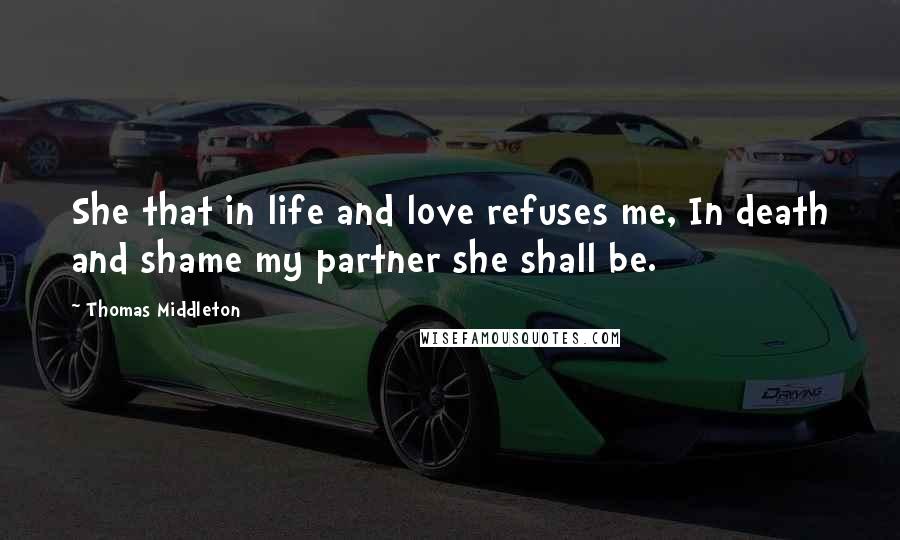 Thomas Middleton Quotes: She that in life and love refuses me, In death and shame my partner she shall be.