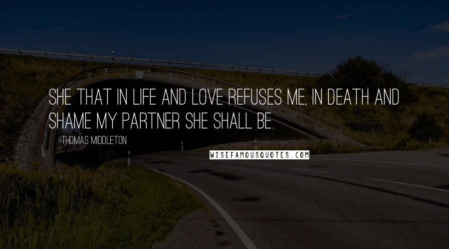 Thomas Middleton Quotes: She that in life and love refuses me, In death and shame my partner she shall be.