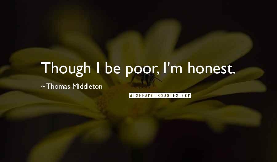 Thomas Middleton Quotes: Though I be poor, I'm honest.