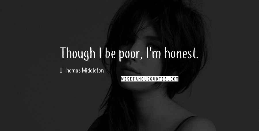 Thomas Middleton Quotes: Though I be poor, I'm honest.