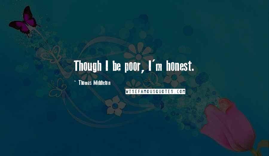 Thomas Middleton Quotes: Though I be poor, I'm honest.