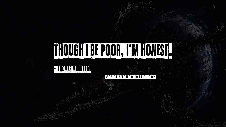 Thomas Middleton Quotes: Though I be poor, I'm honest.