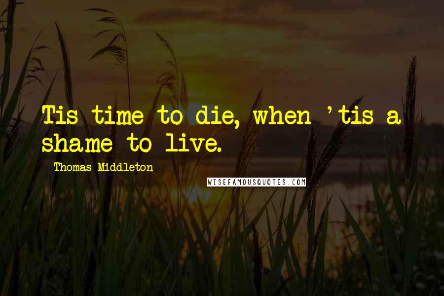 Thomas Middleton Quotes: Tis time to die, when 'tis a shame to live.