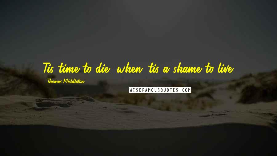 Thomas Middleton Quotes: Tis time to die, when 'tis a shame to live.