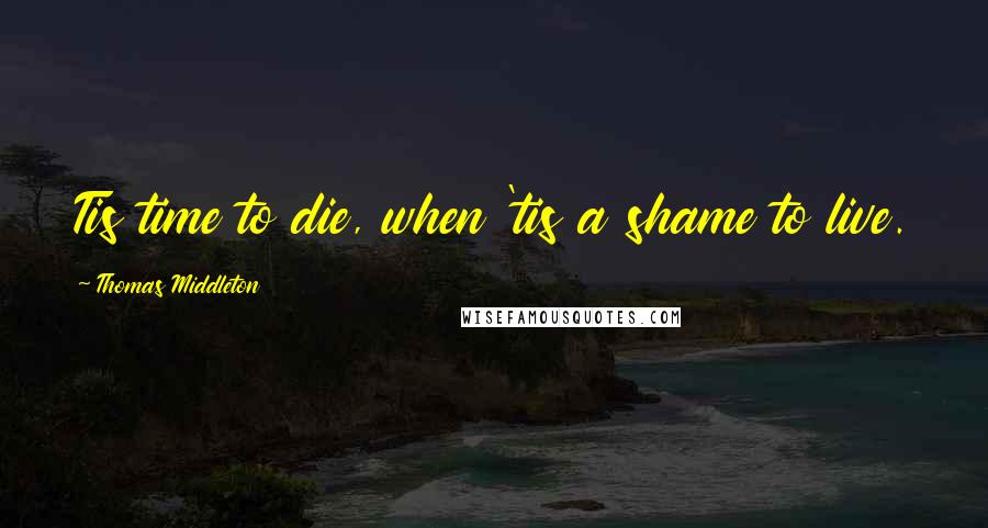 Thomas Middleton Quotes: Tis time to die, when 'tis a shame to live.