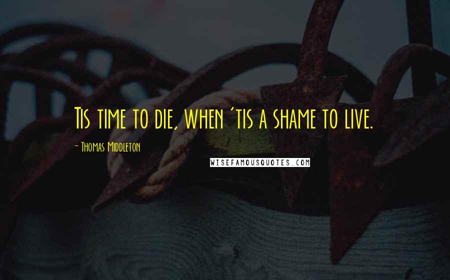 Thomas Middleton Quotes: Tis time to die, when 'tis a shame to live.