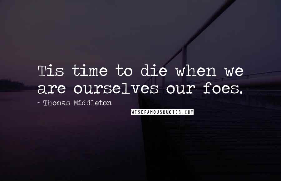 Thomas Middleton Quotes: Tis time to die when we are ourselves our foes.