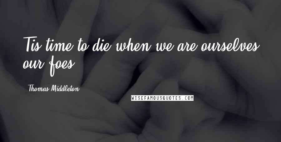 Thomas Middleton Quotes: Tis time to die when we are ourselves our foes.