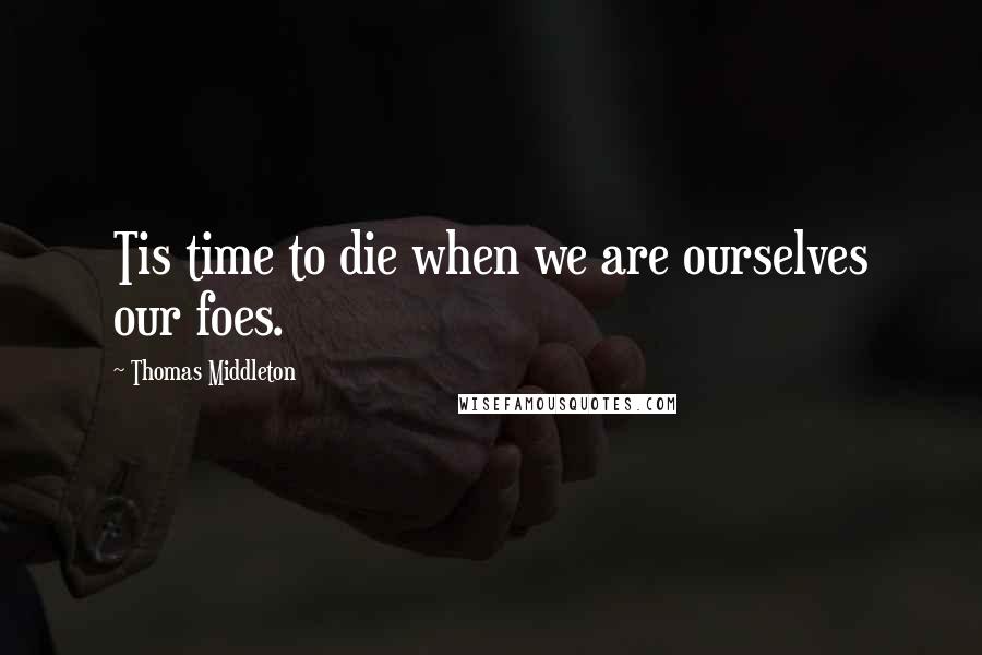 Thomas Middleton Quotes: Tis time to die when we are ourselves our foes.