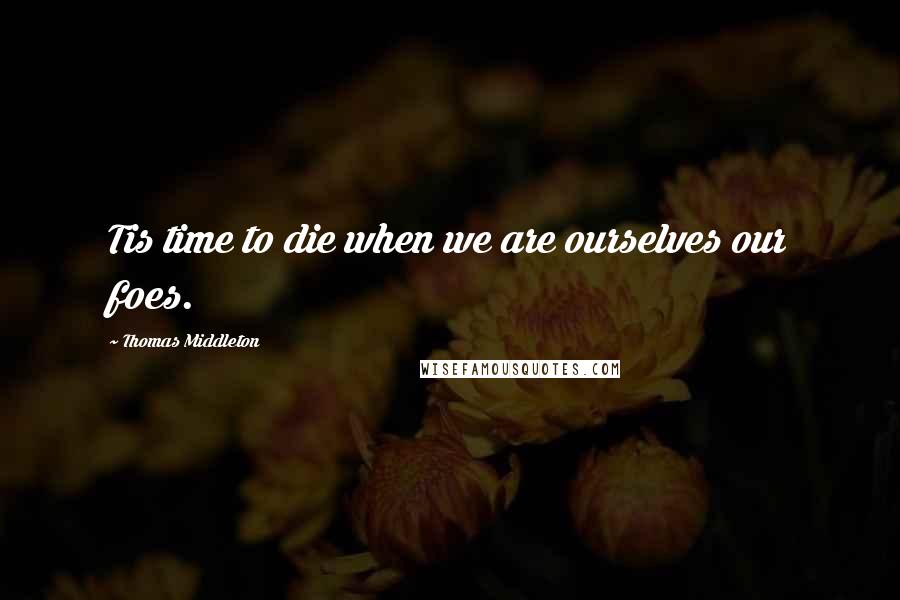 Thomas Middleton Quotes: Tis time to die when we are ourselves our foes.