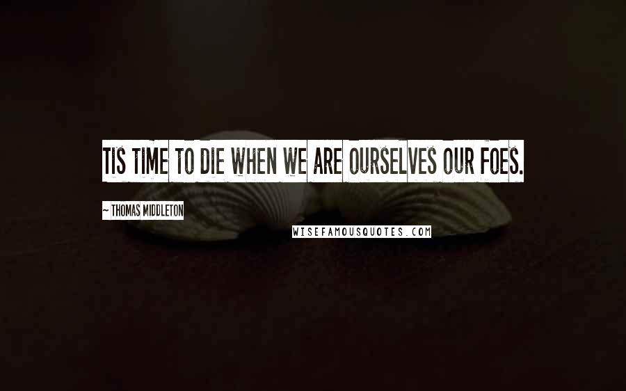 Thomas Middleton Quotes: Tis time to die when we are ourselves our foes.