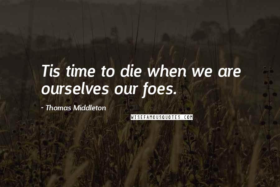 Thomas Middleton Quotes: Tis time to die when we are ourselves our foes.