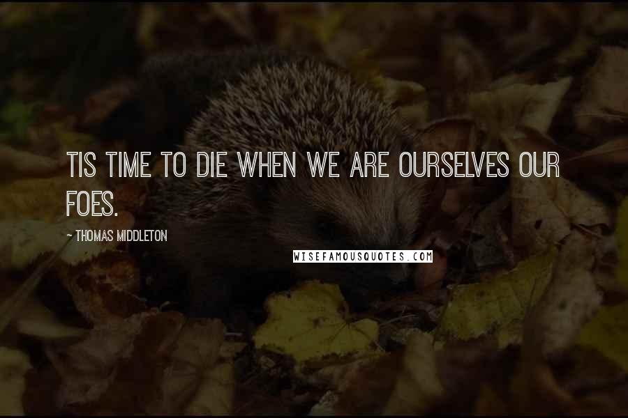 Thomas Middleton Quotes: Tis time to die when we are ourselves our foes.