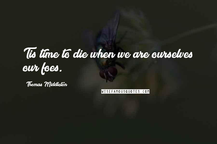 Thomas Middleton Quotes: Tis time to die when we are ourselves our foes.