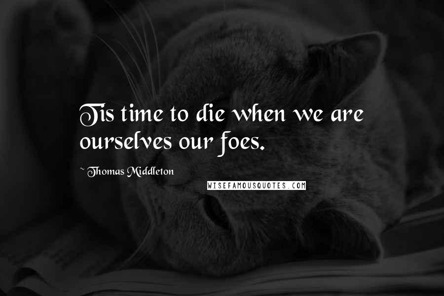 Thomas Middleton Quotes: Tis time to die when we are ourselves our foes.