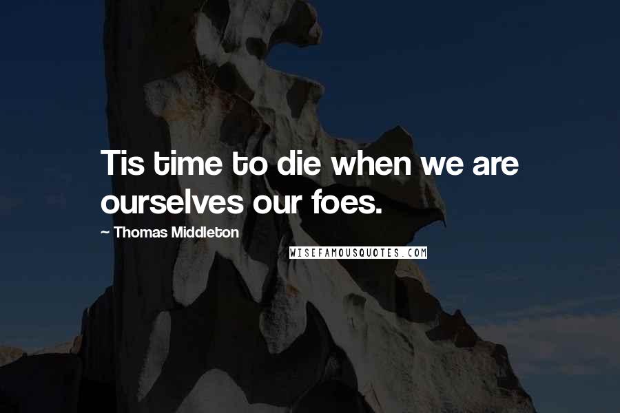 Thomas Middleton Quotes: Tis time to die when we are ourselves our foes.