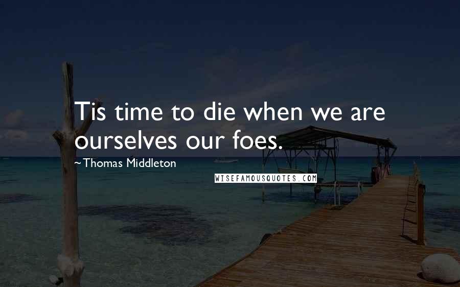 Thomas Middleton Quotes: Tis time to die when we are ourselves our foes.