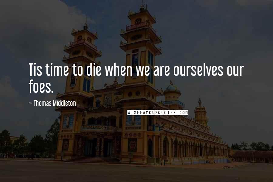 Thomas Middleton Quotes: Tis time to die when we are ourselves our foes.