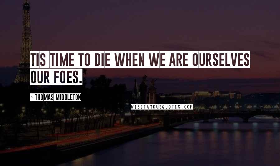 Thomas Middleton Quotes: Tis time to die when we are ourselves our foes.