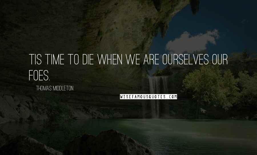 Thomas Middleton Quotes: Tis time to die when we are ourselves our foes.