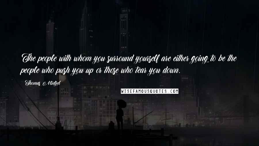 Thomas Mietzel Quotes: The people with whom you surround yourself are either going to be the people who push you up or those who tear you down.