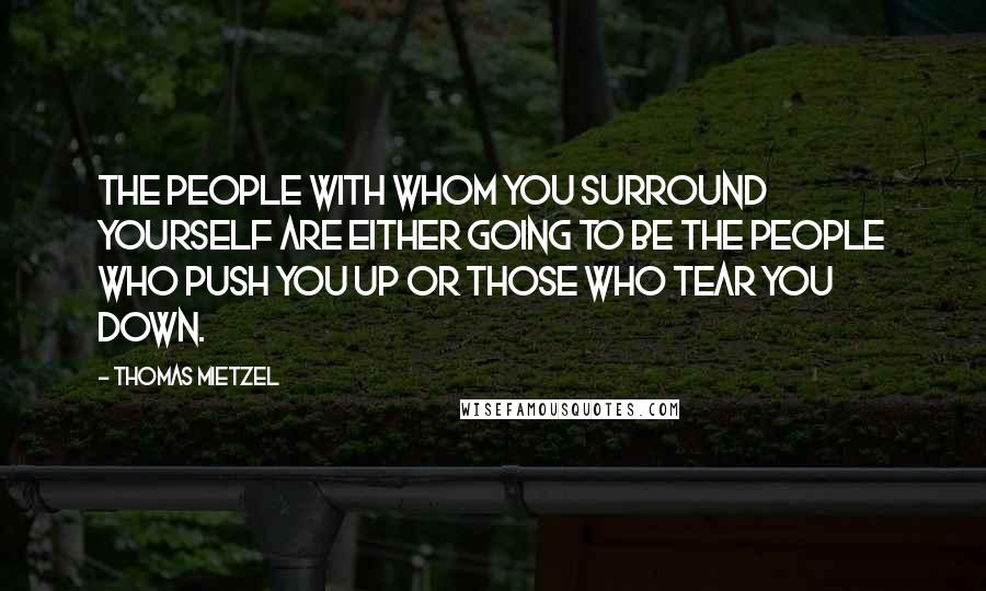 Thomas Mietzel Quotes: The people with whom you surround yourself are either going to be the people who push you up or those who tear you down.