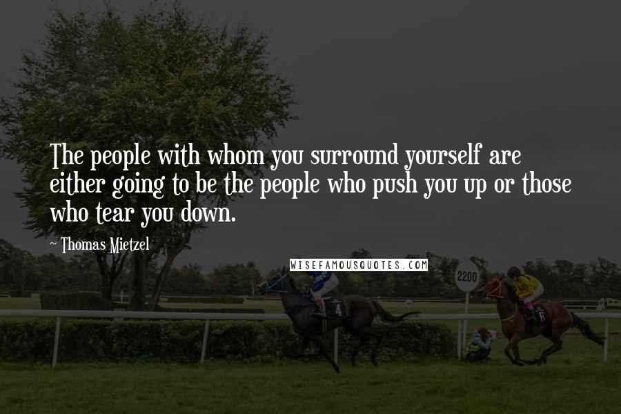 Thomas Mietzel Quotes: The people with whom you surround yourself are either going to be the people who push you up or those who tear you down.