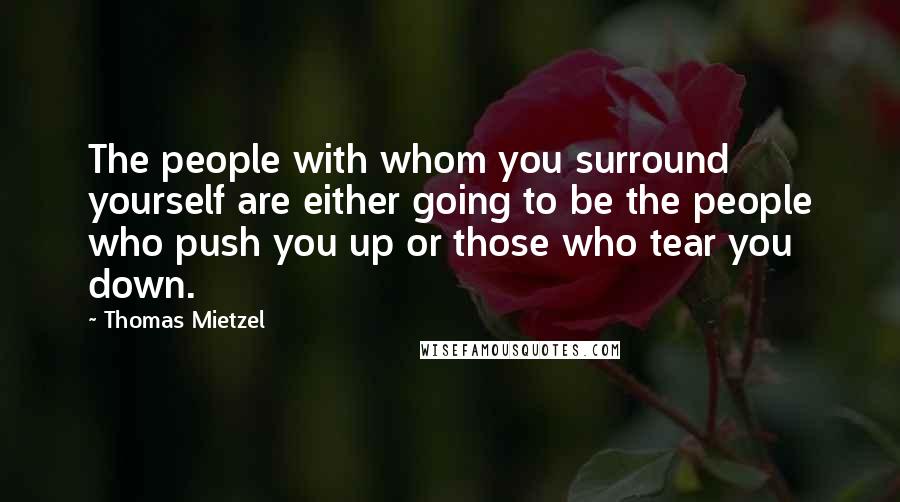 Thomas Mietzel Quotes: The people with whom you surround yourself are either going to be the people who push you up or those who tear you down.